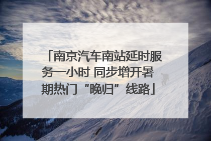 南京汽车南站延时服务一小时 同步增开暑期热门“晚归”线路