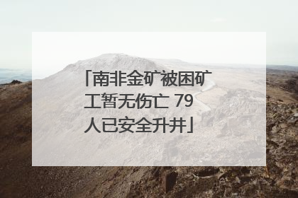 南非金矿被困矿工暂无伤亡 79人已安全升井