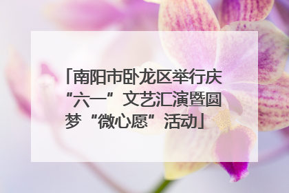 南阳市卧龙区举行庆“六一”文艺汇演暨圆梦“微心愿”活动