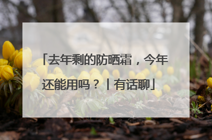 去年剩的防晒霜，今年还能用吗？丨有话聊