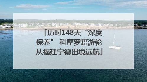 历时148天“深度保养” 科摩罗籍游轮从福建宁德出境远航