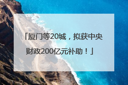 厦门等20城，拟获中央财政200亿元补助！