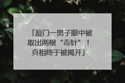 厦门一男子眼中被取出两根“毒针”！真相终于被揭开