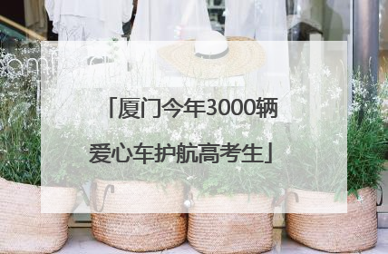 厦门今年3000辆爱心车护航高考生