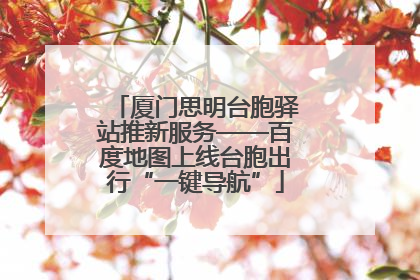 厦门思明台胞驿站推新服务——百度地图上线台胞出行“一键导航”