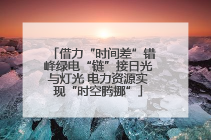 借力“时间差”错峰绿电“链”接日光与灯光 电力资源实现“时空腾挪”