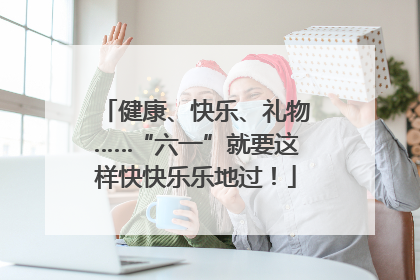 健康、快乐、礼物……“六一”就要这样快快乐乐地过！