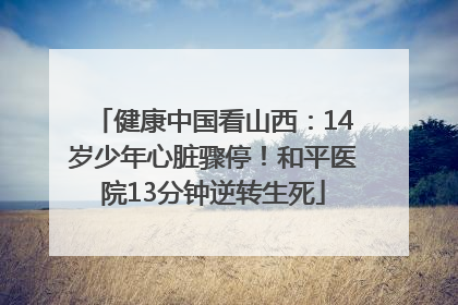 健康中国看山西：14岁少年心脏骤停！和平医院13分钟逆转生死