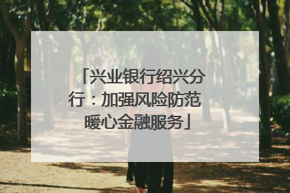 兴业银行绍兴分行：加强风险防范 暖心金融服务