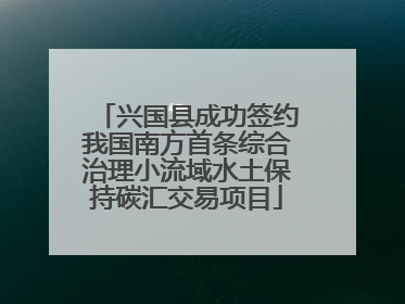 兴国县成功签约我国南方首条综合治理小流域水土保持碳汇交易项目
