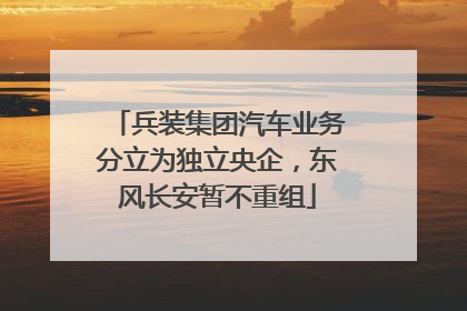 兵装集团汽车业务分立为独立央企，东风长安暂不重组