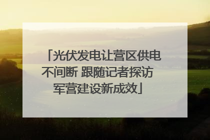 光伏发电让营区供电不间断 跟随记者探访军营建设新成效