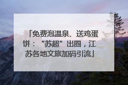 免费泡温泉、送鸡蛋饼：“苏超”出圈，江苏各地文旅加码引流