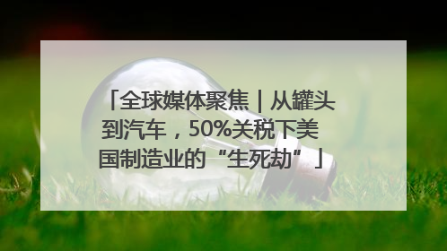 全球媒体聚焦｜从罐头到汽车，50%关税下美国制造业的“生死劫”