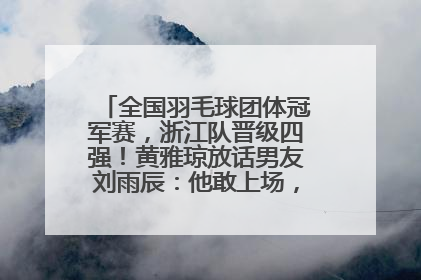全国羽毛球团体冠军赛，浙江队晋级四强！黄雅琼放话男友刘雨辰：他敢上场，我一个劲遛他
