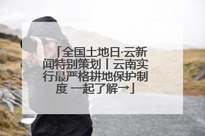 全国土地日·云新闻特别策划丨云南实行最严格耕地保护制度 一起了解→