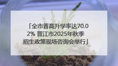 全市普高升学率达70.02% 晋江市2025年秋季招生政策现场咨询会举行