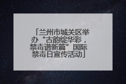 兰州市城关区举办“古韵绽华彩，禁毒谱新篇”国际禁毒日宣传活动