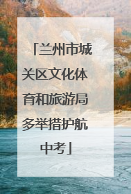 兰州市城关区文化体育和旅游局多举措护航中考