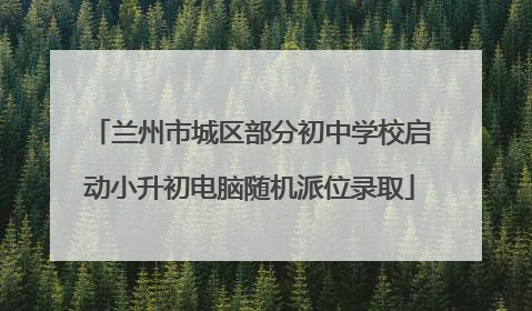 兰州市城区部分初中学校启动小升初电脑随机派位录取