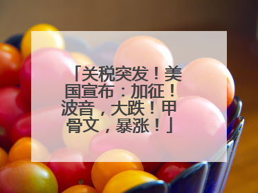 关税突发！美国宣布：加征！波音，大跌！甲骨文，暴涨！