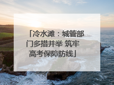 冷水滩：城管部门多措并举 筑牢高考保障防线