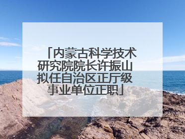 内蒙古科学技术研究院院长许振山拟任自治区正厅级事业单位正职