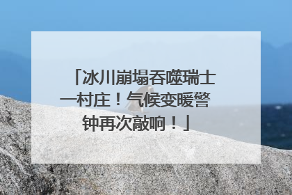 冰川崩塌吞噬瑞士一村庄！气候变暖警钟再次敲响！