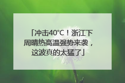 冲击40℃！浙江下周晴热高温强势来袭，这波真的太猛了