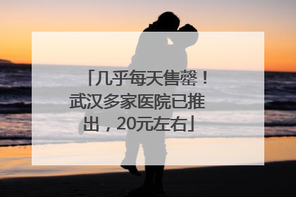 几乎每天售罄！武汉多家医院已推出，20元左右