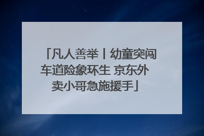 凡人善举丨幼童突闯车道险象环生 京东外卖小哥急施援手