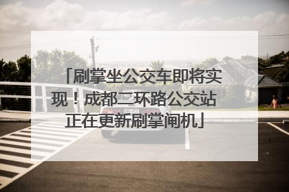 刷掌坐公交车即将实现！成都二环路公交站正在更新刷掌闸机