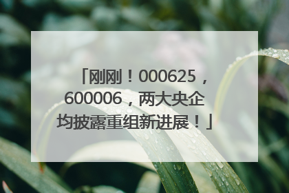 刚刚！000625，600006，两大央企均披露重组新进展！