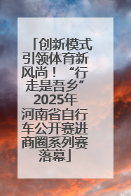 创新模式引领体育新风尚！“行走是吾乡”2025年河南省自行车公开赛进商圈系列赛落幕