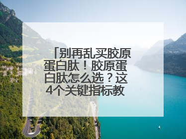 别再乱买胶原蛋白肽！胶原蛋白肽怎么选？这4个关键指标教你挑到最优品