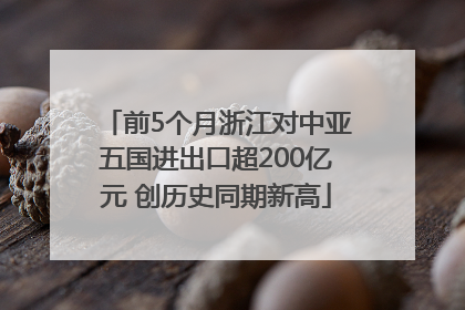 前5个月浙江对中亚五国进出口超200亿元 创历史同期新高