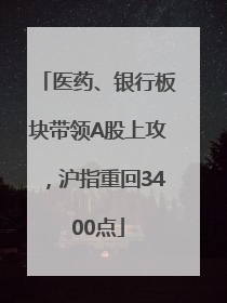 医药、银行板块带领A股上攻，沪指重回3400点