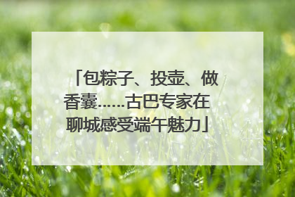 包粽子、投壶、做香囊……古巴专家在聊城感受端午魅力