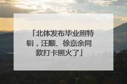 北体发布毕业照特辑，汪顺、徐嘉余同款打卡照火了