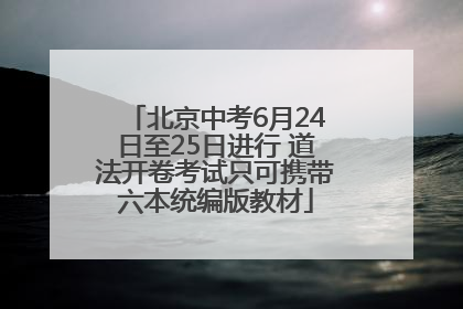 北京中考6月24日至25日进行 道法开卷考试只可携带六本统编版教材