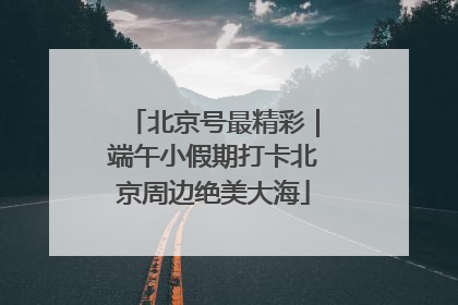 北京号最精彩｜端午小假期打卡北京周边绝美大海