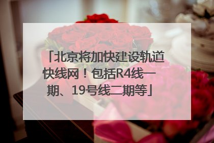 北京将加快建设轨道快线网！包括R4线一期、19号线二期等