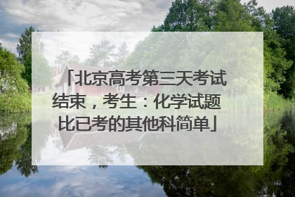 北京高考第三天考试结束，考生：化学试题比已考的其他科简单