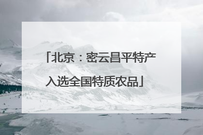 北京：密云昌平特产入选全国特质农品