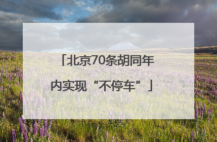 北京70条胡同年内实现“不停车”