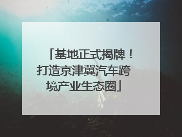 基地正式揭牌！打造京津冀汽车跨境产业生态圈