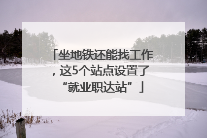 坐地铁还能找工作，这5个站点设置了“就业职达站”