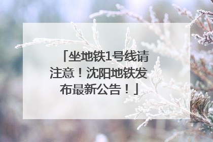 坐地铁1号线请注意！沈阳地铁发布最新公告！