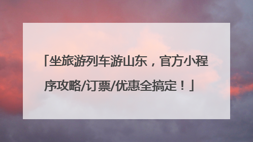 坐旅游列车游山东，官方小程序攻略/订票/优惠全搞定！
