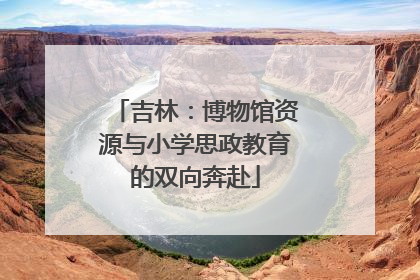 吉林：博物馆资源与小学思政教育的双向奔赴